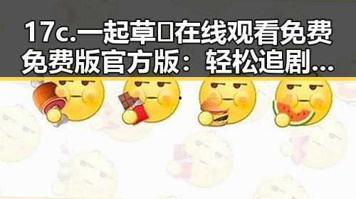 17c.一起草🌿在线观看免费免费版官方版：轻松追剧体验新选择