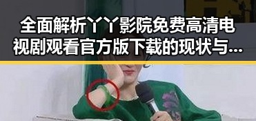 全面解析丫丫影院免费高清电视剧观看官方版下载的现状与优势